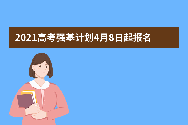 2021高考强基计划4月8日起报名 这些需要提前了解